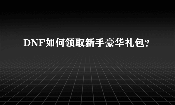 DNF如何领取新手豪华礼包？