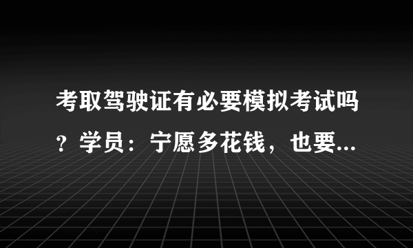 考取驾驶证有必要模拟考试吗？学员：宁愿多花钱，也要去模拟考试