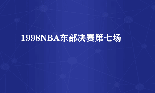 1998NBA东部决赛第七场