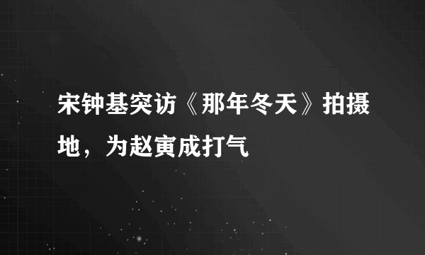 宋钟基突访《那年冬天》拍摄地，为赵寅成打气