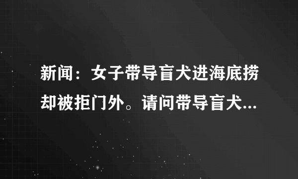 新闻：女子带导盲犬进海底捞却被拒门外。请问带导盲犬进饭店吃饭是否会影响其他人就餐？