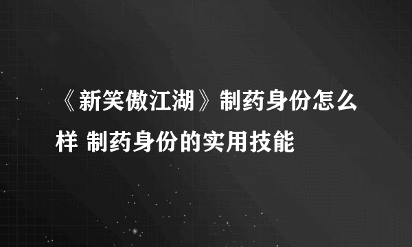 《新笑傲江湖》制药身份怎么样 制药身份的实用技能