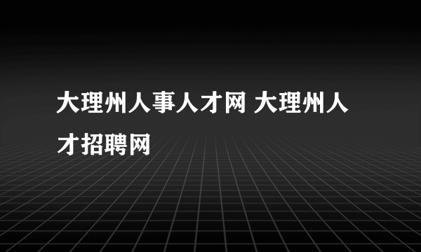 大理州人事人才网 大理州人才招聘网