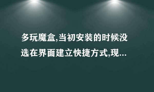 多玩魔盒,当初安装的时候没选在界面建立快捷方式,现在找不到程序在哪了。。。。前天登WOW的时候提示