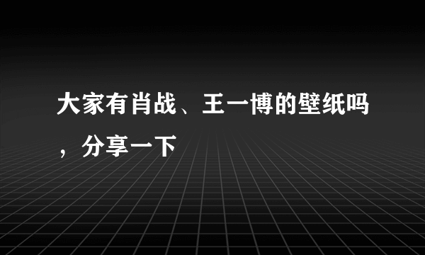 大家有肖战、王一博的壁纸吗，分享一下