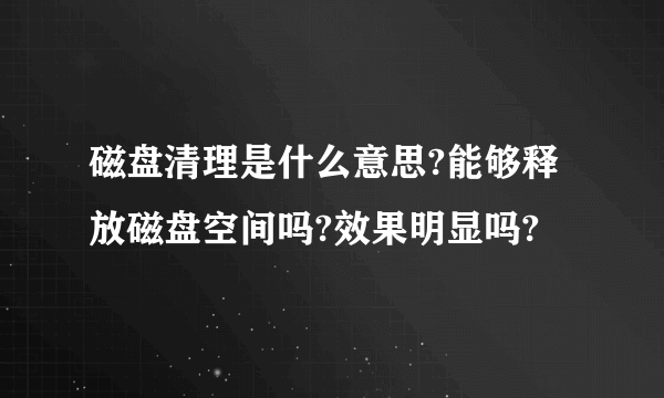 磁盘清理是什么意思?能够释放磁盘空间吗?效果明显吗?