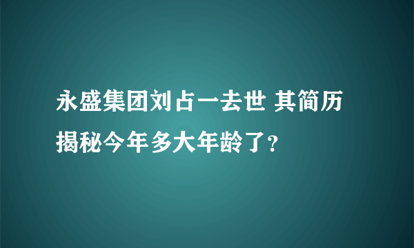 永盛集团刘占一去世 其简历揭秘今年多大年龄了？