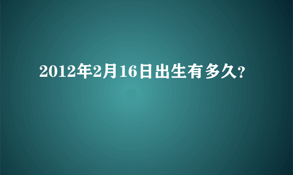 2012年2月16日出生有多久？