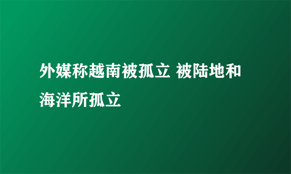 外媒称越南被孤立 被陆地和海洋所孤立