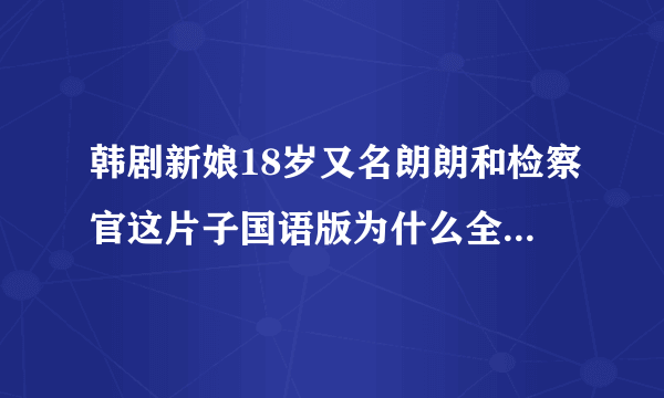 韩剧新娘18岁又名朗朗和检察官这片子国语版为什么全没了，违反了什么？