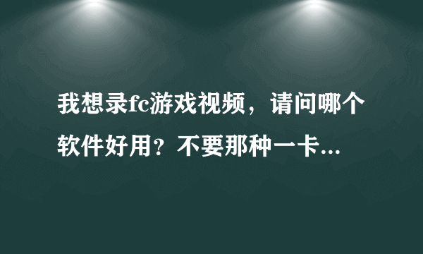 我想录fc游戏视频，请问哪个软件好用？不要那种一卡一卡的，