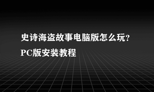 史诗海盗故事电脑版怎么玩？PC版安装教程