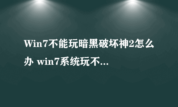 Win7不能玩暗黑破坏神2怎么办 win7系统玩不了暗黑2的解决方法