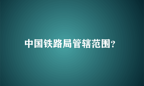 中国铁路局管辖范围？