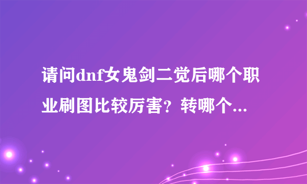 请问dnf女鬼剑二觉后哪个职业刷图比较厉害？转哪个职业比较好？