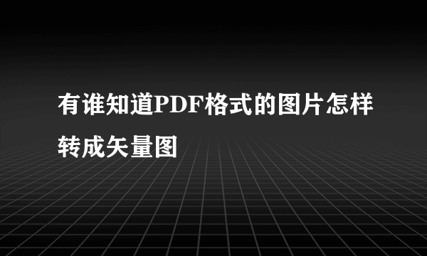 有谁知道PDF格式的图片怎样转成矢量图