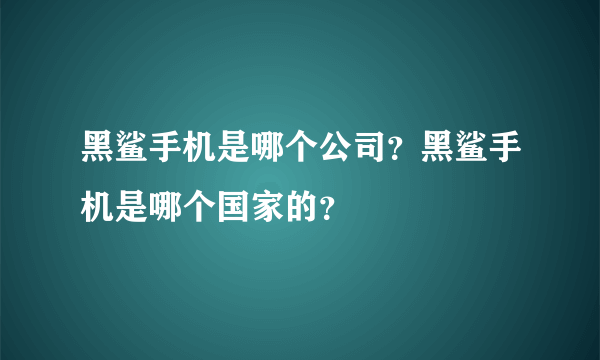 黑鲨手机是哪个公司？黑鲨手机是哪个国家的？