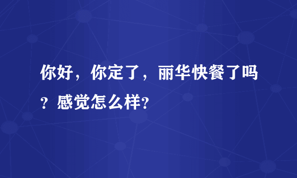 你好，你定了，丽华快餐了吗？感觉怎么样？