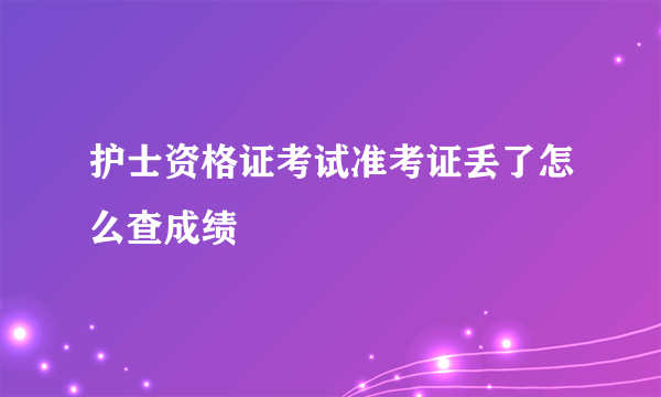 护士资格证考试准考证丢了怎么查成绩