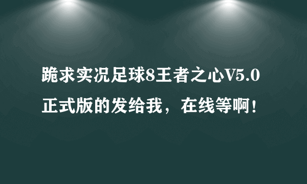 跪求实况足球8王者之心V5.0正式版的发给我，在线等啊！