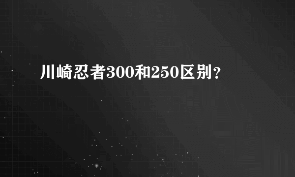 川崎忍者300和250区别？