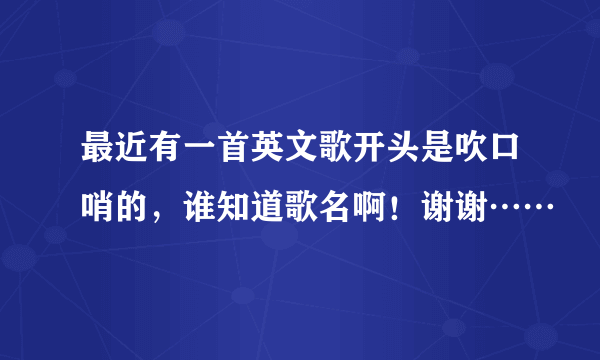 最近有一首英文歌开头是吹口哨的，谁知道歌名啊！谢谢……