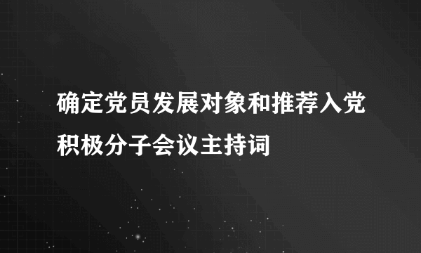 确定党员发展对象和推荐入党积极分子会议主持词