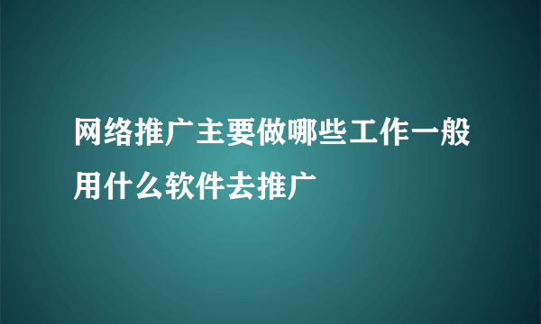 网络推广主要做哪些工作一般用什么软件去推广