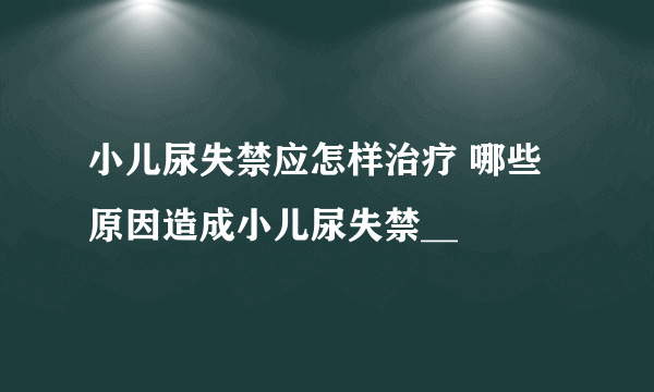 小儿尿失禁应怎样治疗 哪些原因造成小儿尿失禁__