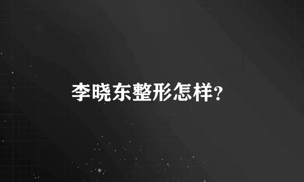 李晓东整形怎样？