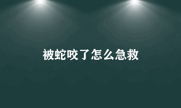 被蛇咬了怎么急救