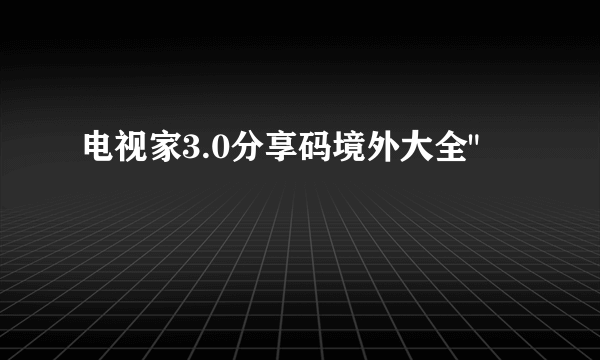 电视家3.0分享码境外大全