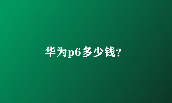 华为p6多少钱？