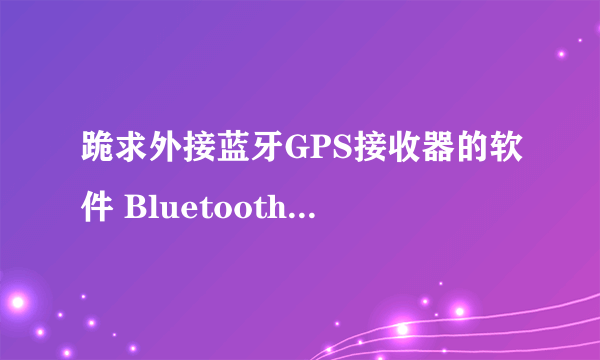 跪求外接蓝牙GPS接收器的软件 Bluetooth GPS 和谐版!