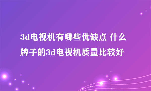 3d电视机有哪些优缺点 什么牌子的3d电视机质量比较好