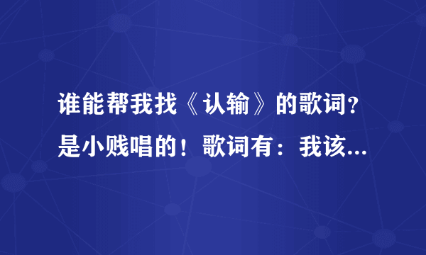 谁能帮我找《认输》的歌词？是小贱唱的！歌词有：我该不该退出 是我不能给你幸福！急用哦！