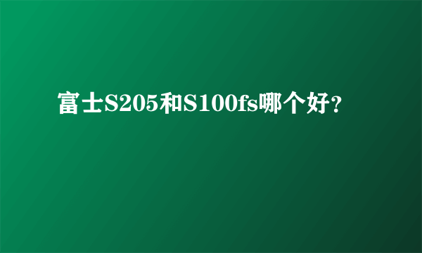 富士S205和S100fs哪个好？