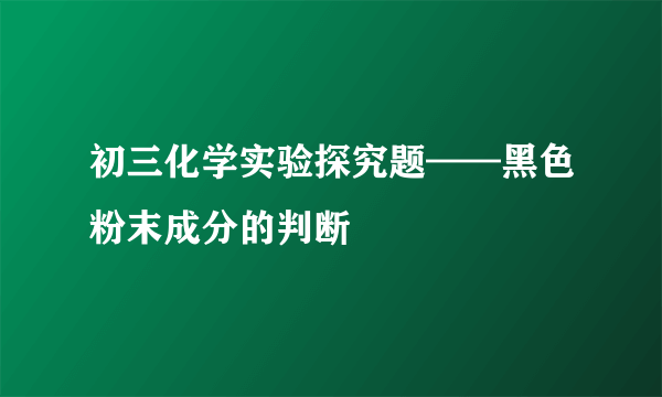 初三化学实验探究题——黑色粉末成分的判断