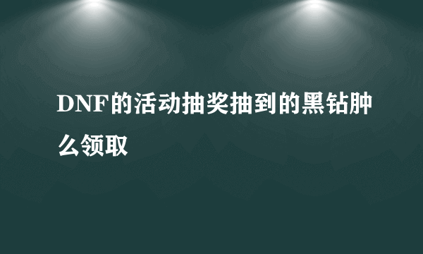 DNF的活动抽奖抽到的黑钻肿么领取