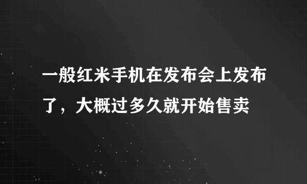 一般红米手机在发布会上发布了，大概过多久就开始售卖