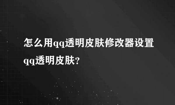 怎么用qq透明皮肤修改器设置qq透明皮肤？