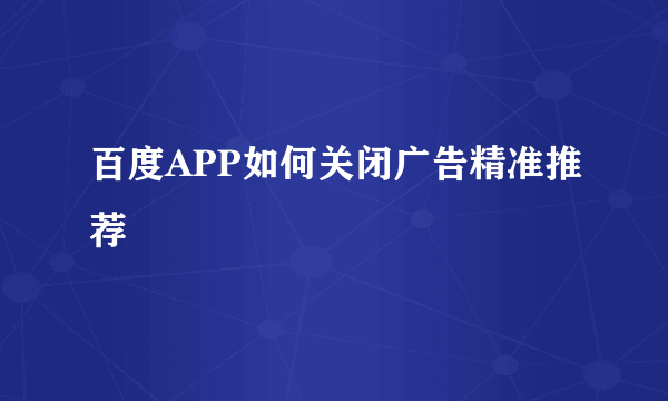 百度APP如何关闭广告精准推荐