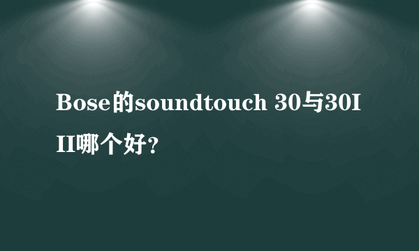 Bose的soundtouch 30与30III哪个好？