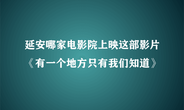 延安哪家电影院上映这部影片《有一个地方只有我们知道》