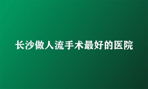 长沙做人流手术最好的医院