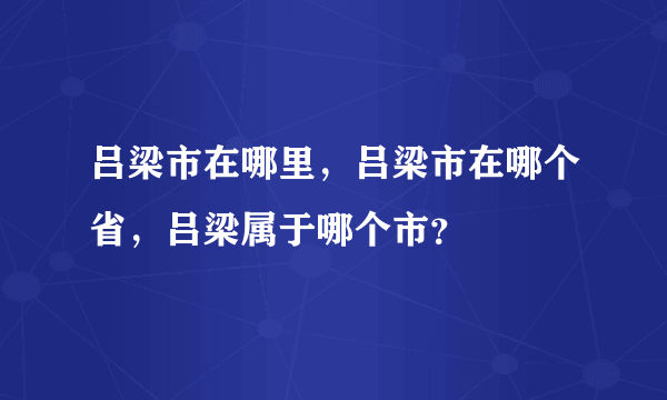 吕梁市在哪里，吕梁市在哪个省，吕梁属于哪个市？