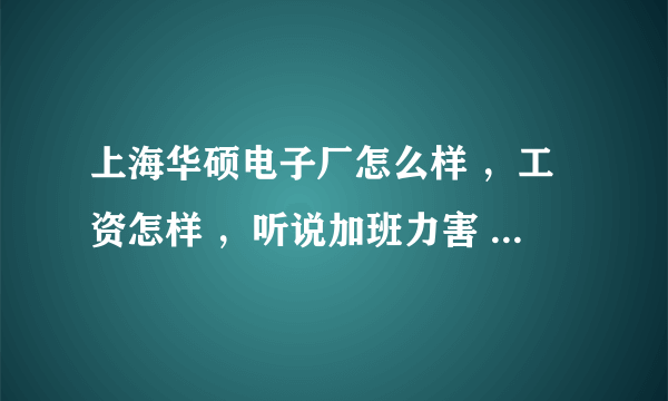 上海华硕电子厂怎么样 ，工资怎样 ，听说加班力害 ，一天十几个小时