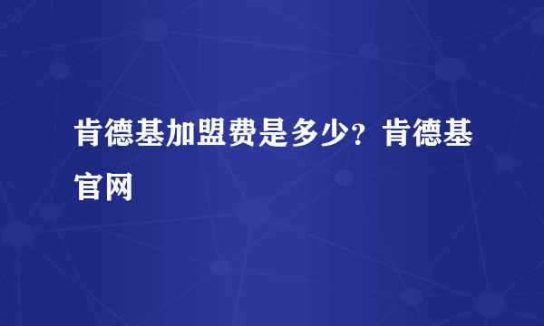 肯德基加盟费是多少？肯德基官网