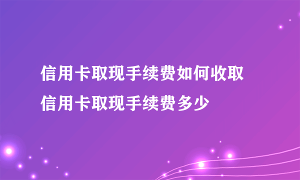 信用卡取现手续费如何收取 信用卡取现手续费多少