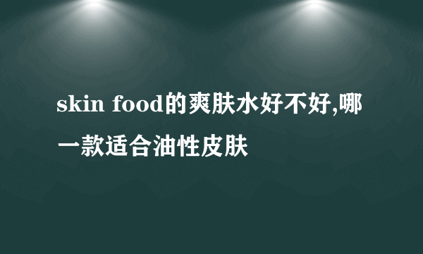 skin food的爽肤水好不好,哪一款适合油性皮肤